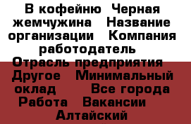 В кофейню "Черная жемчужина › Название организации ­ Компания-работодатель › Отрасль предприятия ­ Другое › Минимальный оклад ­ 1 - Все города Работа » Вакансии   . Алтайский край